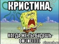 кристина, когда же ты будешь online(((((