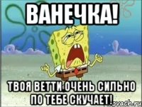 Ванечка! Твоя Ветти очень сильно по тебе скучает!