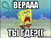 Верааа ты где?((