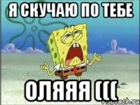 я скучаю по тебе оляяя (((