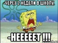 -Через 2 недели в школу. -Нееееет !!!