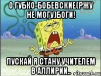 О губко-бобевские(ржу не могу)боги! Пускай я стану учителем в Аллирии..