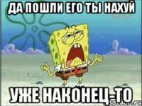 Да пошли его ты нахуй Уже наконец-то