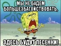 Мы не будем большезбагойствовать, здесь будут песенки!