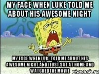 My face when Luke told me about his awesome night My face when Luke told me about his awesome night and I just sat at home and watched the movie