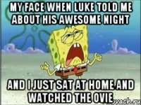 My face when Luke told me about his awesome night and I just sat at home and watched the ovie