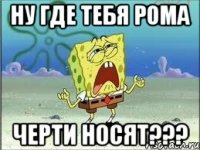 Ну где тебя Рома Черти носят???