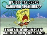 Ну чого так скоро канікули пройшли?? Я ж ше навіть перший раз на машині не встиг покататись!!!