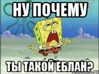 ну почему ты такой еблан?