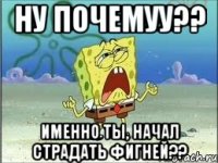 Ну почемуу?? именно ты, начал страдать фигней??