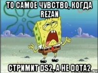 ТО САМОЕ ЧУВСТВО, КОГДА REZAN СТРИМИТ DS2, a не DOTA2