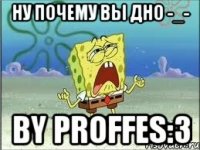 Ну почему вы дно -_- by ProFFes:3