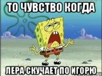 То чувство когда Лера скучает по Игорю