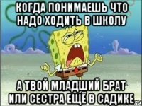 когда понимаешь что надо ходить в школу а твой младший брат или сестра ещё в садике