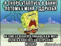 я скоро утаплусь в ванне потому у меня 1 ддрузья вк тоже 59 песен про любовь и я не могу делить в контакте фото друзей и музыка