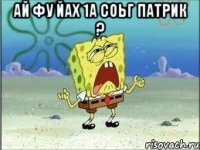 Ай фу йах 1а соьг Патрик ? 