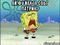 Ай,фу йах 1а соьг Патрик? 