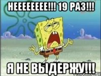 Нееееееее!!! 19 раз!!! Я не выдержу!!!