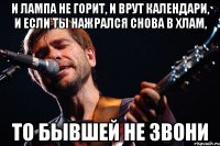 и лампа не горит, и врут календари, и если ты нажрался снова в хлам, то бывшей не звони