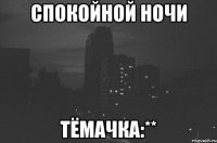 спокойной ночи тёмачка:**