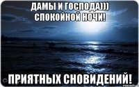 дамы и господа))) спокойной ночи! приятных сновидений!