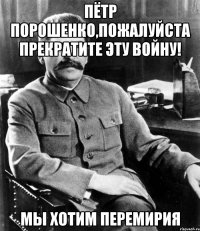 Пётр Порошенко,пожалуйста прекратите эту войну! Мы хотим перемирия