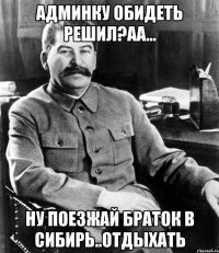 Админку обидеть решил?аа... ну поезжай браток в сибирь..отдыхать