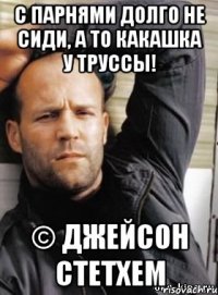 с парнями долго не сиди, а то какашка у труссы! © Джейсон Стетхем