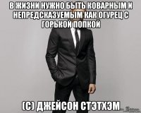 В жизни нужно быть коварным и непредсказуемым как огурец с горькой попкой (с) ДЖЕЙСОН СТЭТХЭМ