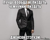 Лучше вообще не пиздеть, чем хуйню пиздеть Джейсон Стэтхэм