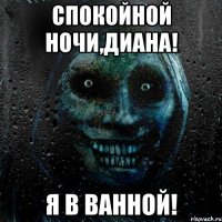 Спокойной ночи,Диана! Я в ванной!