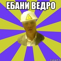 ебани ведро 