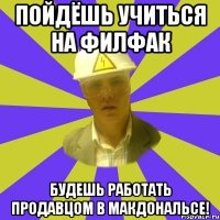 Пойдёшь учиться на Филфак Будешь работать продавцом в макдональсе!