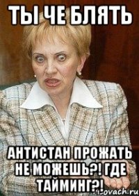 ТЫ ЧЕ БЛЯТЬ АНТИСТАН ПРОЖАТЬ НЕ МОЖЕШЬ?! ГДЕ ТАЙМИНГ?!