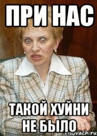 ПРИ НАС ТАКОЙ ХУЙНИ НЕ БЫЛО