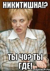 Никитишна!? Ты чо? Ты где!