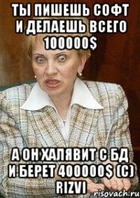 ты пишешь софт и делаешь всего 100000$ а он халявит с БД и берет 400000$ (с) Rizvi