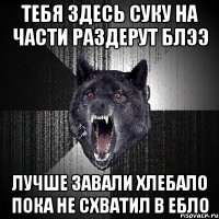 ТЕБЯ ЗДЕСЬ СУКУ НА ЧАСТИ РАЗДЕРУТ БЛЭЭ ЛУЧШЕ ЗАВАЛИ ХЛЕБАЛО ПОКА НЕ СХВАТИЛ В ЕБЛО