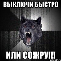 ВЫКЛЮЧИ БЫСТРО ИЛИ СОЖРУ!!!