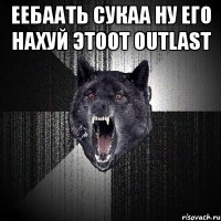 еебаать сукаа ну его нахуй этоот outlast 