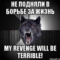 НЕ ПОДНЯЛИ В БОРЬБЕ ЗА ЖИЗНЬ My revenge will be terrible!