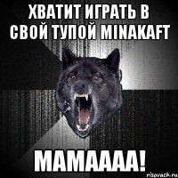 Хватит играть в свой тупой Minakaft Мамаааа!