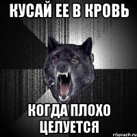 кусай ее в кровь когда плохо целуется