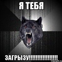 я тебя загрызу!!!!!!!!!!!!!!!!!