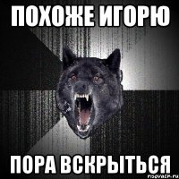 Похоже Игорю пора вскрыться