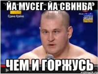 Йа мусег. Йа свиньа Чем и горжусь