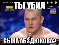 Ты убил сына абздюкова?