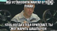 МЫ УСТАНОВИЛИ МАНГАЛ В ТВОЙ ПУКАН ЧТОБ, КОГДА У ТЕБЯ ПРИПЕКАЕТ, ТЫ МОГ ЖАРИТЬ ШАШЛЫЧОК