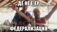 Де Не е-еР ФЕДЕРАЛИЗАЦИЯ