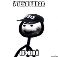 У тебя глаза кривой